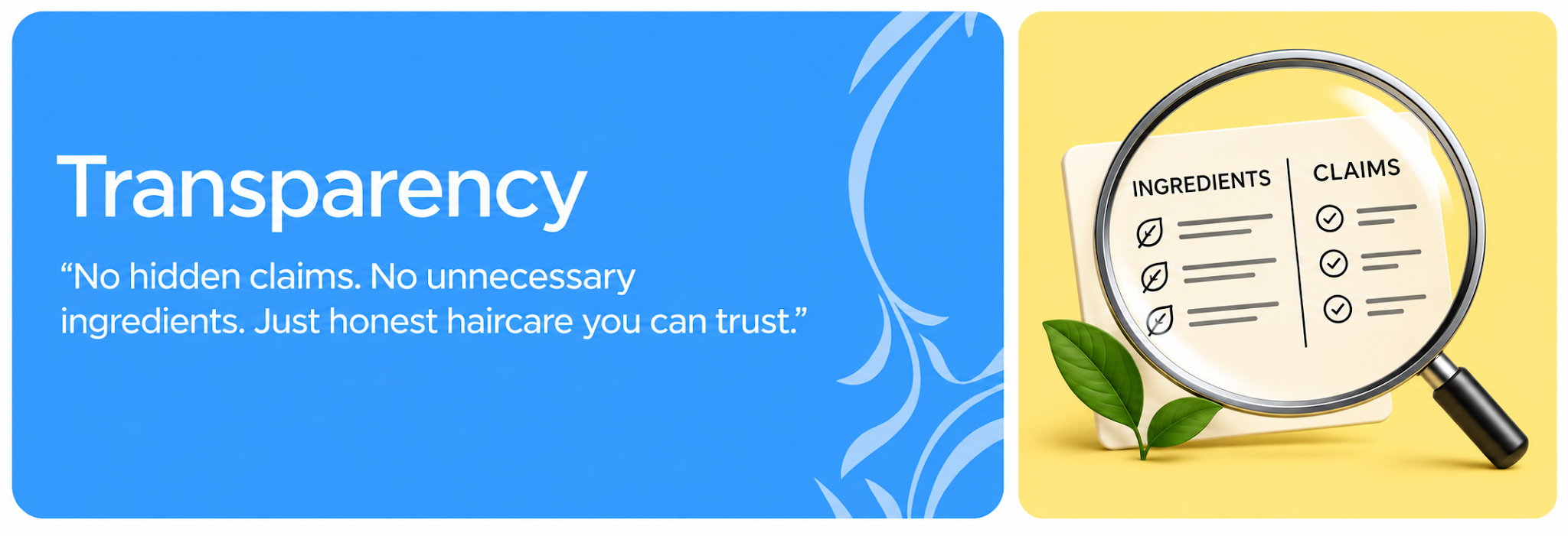 Transparency: No hidden claims. No unnecessary ingredients. Just honest haircare you can trust.